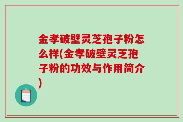 金孝破壁灵芝孢子粉怎么样(金孝破壁灵芝孢子粉的功效与作用简介)