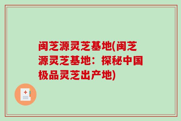 闽芝源灵芝基地(闽芝源灵芝基地：探秘中国极品灵芝出产地)