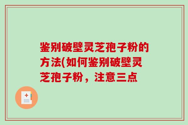 鉴别破壁灵芝孢子粉的方法(如何鉴别破壁灵芝孢子粉，注意三点