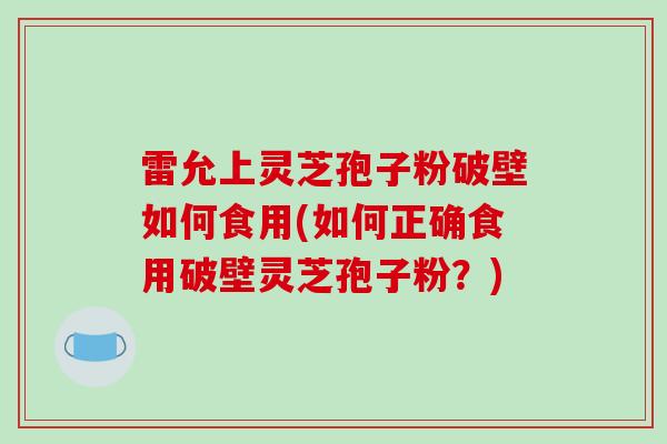 雷允上灵芝孢子粉破壁如何食用(如何正确食用破壁灵芝孢子粉？)