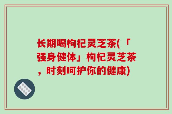 长期喝枸杞灵芝茶(「强身健体」枸杞灵芝茶，时刻呵护你的健康)