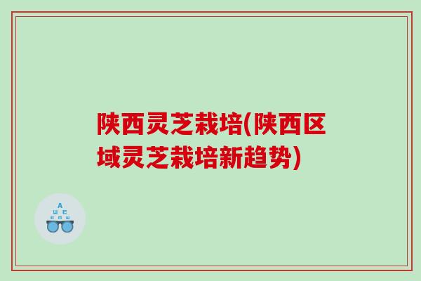 陕西灵芝栽培(陕西区域灵芝栽培新趋势)