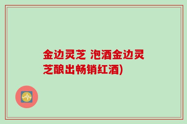 金边灵芝 泡酒金边灵芝酿出畅销红酒)