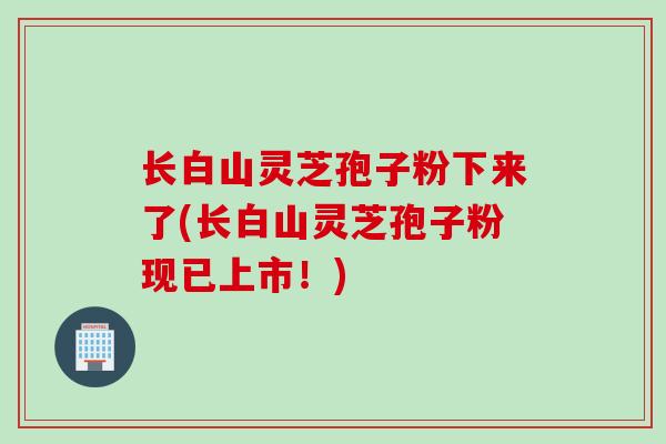 长白山灵芝孢子粉下来了(长白山灵芝孢子粉现已上市!) 长白山灵芝孢子粉下来了(长白山灵芝孢子粉现已上市!)