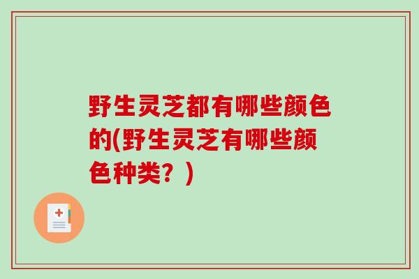 野生灵芝都有哪些颜色的(野生灵芝有哪些颜色种类？)