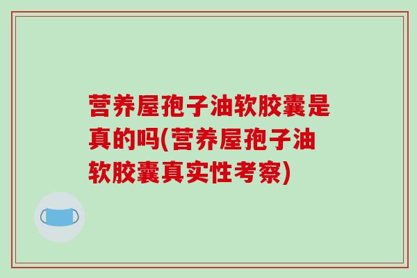 营养屋孢子油软胶囊是真的吗(营养屋孢子油软胶囊真实性考察)