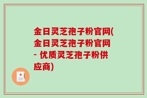 金日灵芝孢子粉官网(金日灵芝孢子粉官网 - 优质灵芝孢子粉供应商)