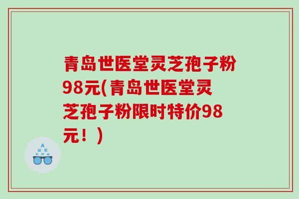 青岛世医堂灵芝孢子粉98元(青岛世医堂灵芝孢子粉限时特价98元！)