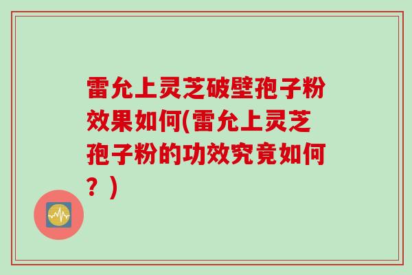 雷允上灵芝破壁孢子粉效果如何(雷允上灵芝孢子粉的功效究竟如何？)