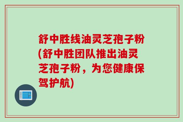 舒中胜线油灵芝孢子粉(舒中胜团队推出油灵芝孢子粉，为您健康保驾护航)