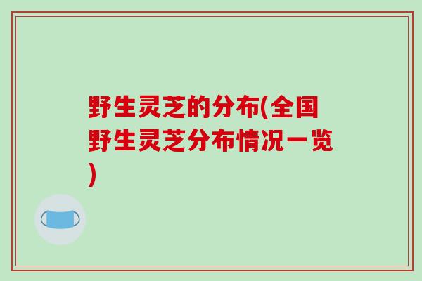 野生灵芝的分布(全国野生灵芝分布情况一览)