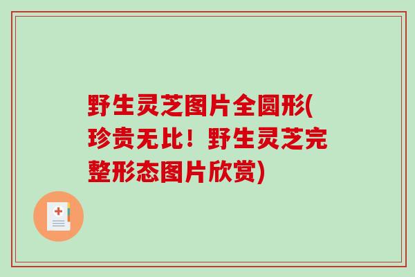 野生灵芝图片全圆形(珍贵无比！野生灵芝完整形态图片欣赏)