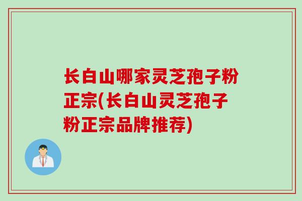 长白山哪家灵芝孢子粉正宗(长白山灵芝孢子粉正宗品牌推荐)