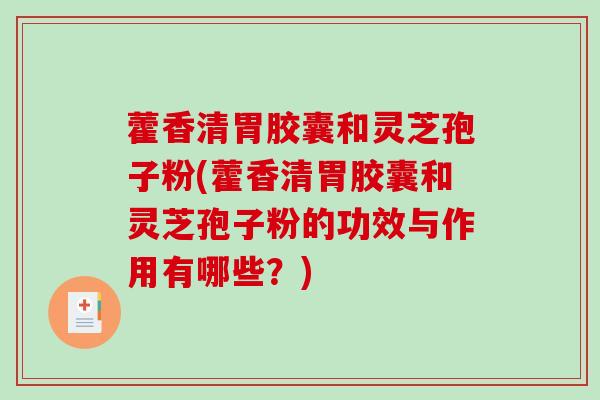 藿香清胃胶囊和灵芝孢子粉(藿香清胃胶囊和灵芝孢子粉的功效与作用有哪些？)