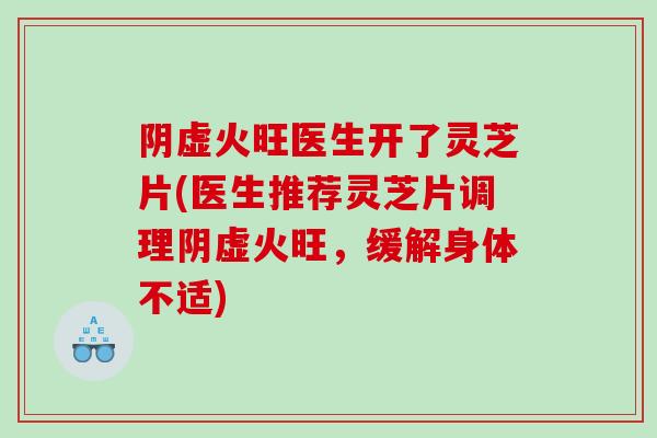 阴虚火旺医生开了灵芝片(医生推荐灵芝片调理阴虚火旺，缓解身体不适)