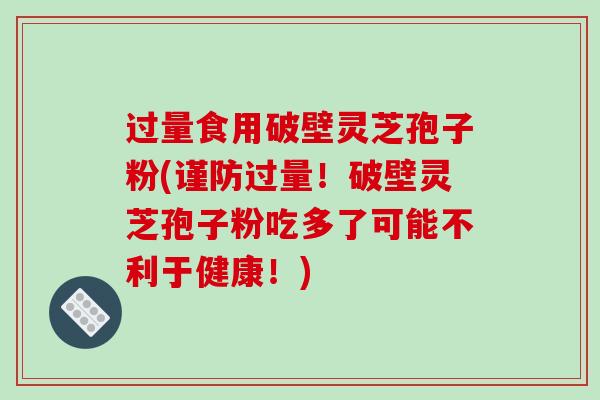 过量食用破壁灵芝孢子粉(谨防过量！破壁灵芝孢子粉吃多了可能不利于健康！)
