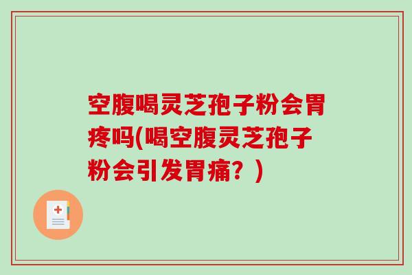空腹喝灵芝孢子粉会胃疼吗(喝空腹灵芝孢子粉会引发胃痛？)