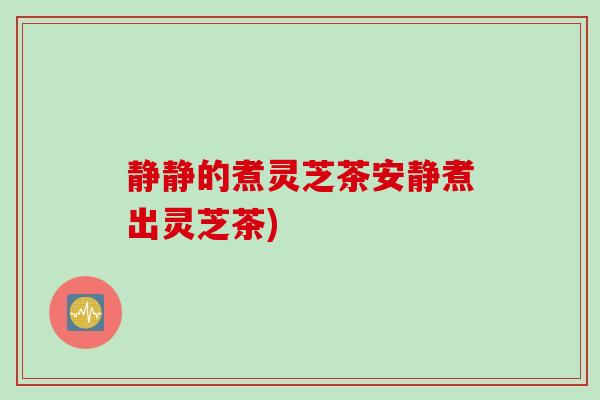 静静的煮灵芝茶安静煮出灵芝茶)