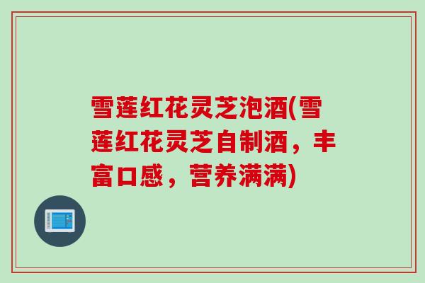 雪莲红花灵芝泡酒(雪莲红花灵芝自制酒，丰富口感，营养满满)