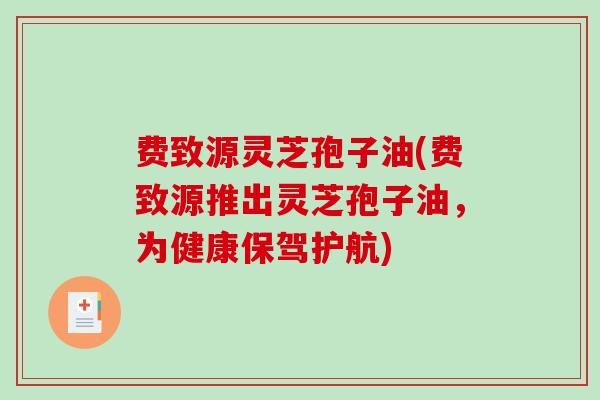 费致源灵芝孢子油(费致源推出灵芝孢子油，为健康保驾护航)