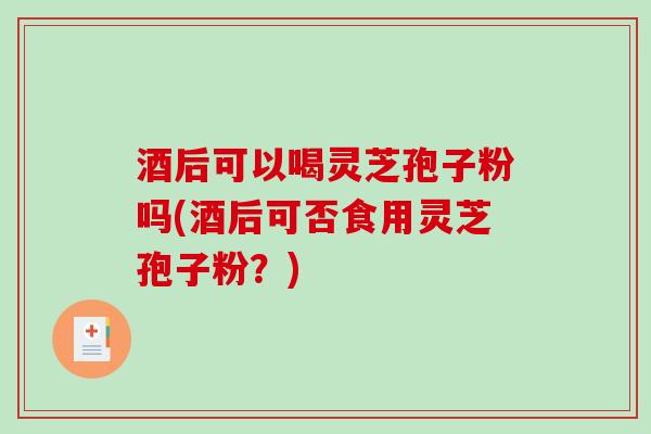 酒后可以喝灵芝孢子粉吗(酒后可否食用灵芝孢子粉？)