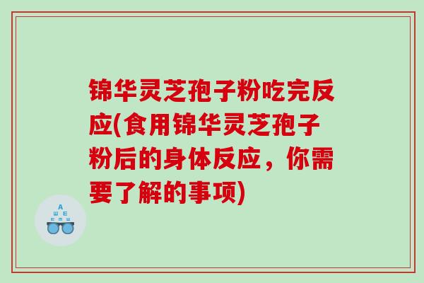 锦华灵芝孢子粉吃完反应(食用锦华灵芝孢子粉后的身体反应，你需要了解的事项)