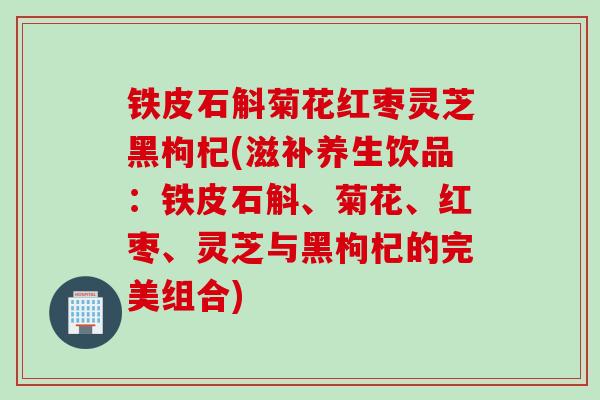 铁皮石斛菊花红枣灵芝黑枸杞(滋补养生饮品：铁皮石斛、菊花、红枣、灵芝与黑枸杞的完美组合)