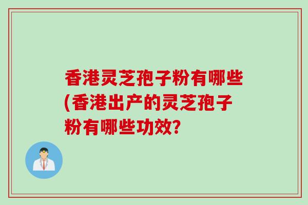 香港灵芝孢子粉有哪些(香港出产的灵芝孢子粉有哪些功效？