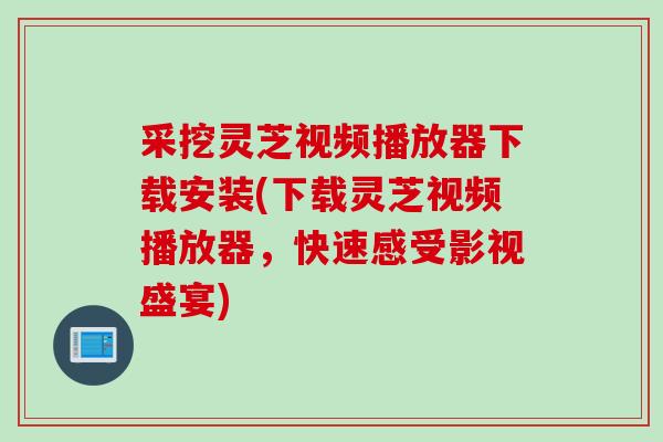采挖灵芝视频播放器下载安装(下载灵芝视频播放器，快速感受影视盛宴)