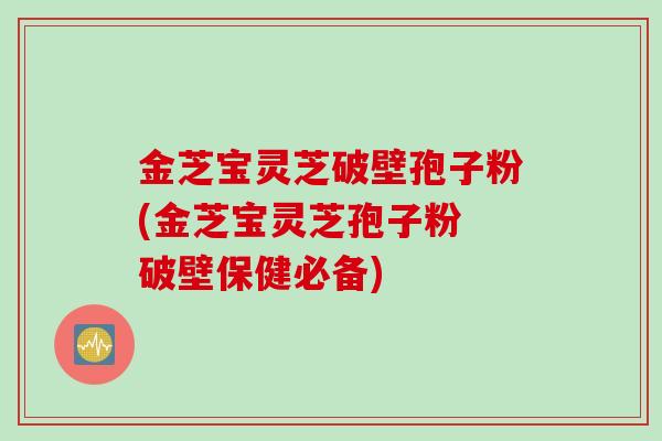金芝宝灵芝破壁孢子粉(金芝宝灵芝孢子粉 破壁保健必备)