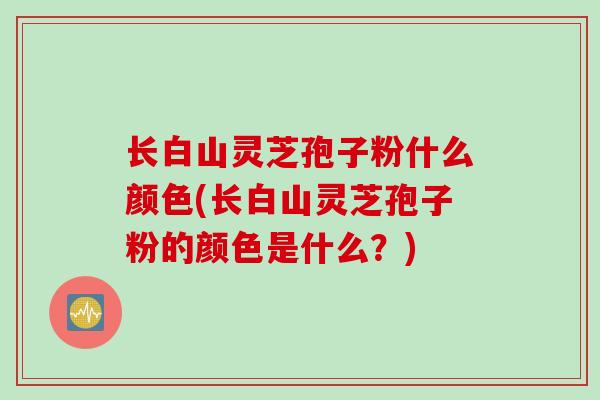长白山灵芝孢子粉什么颜色(长白山灵芝孢子粉的颜色是什么？)