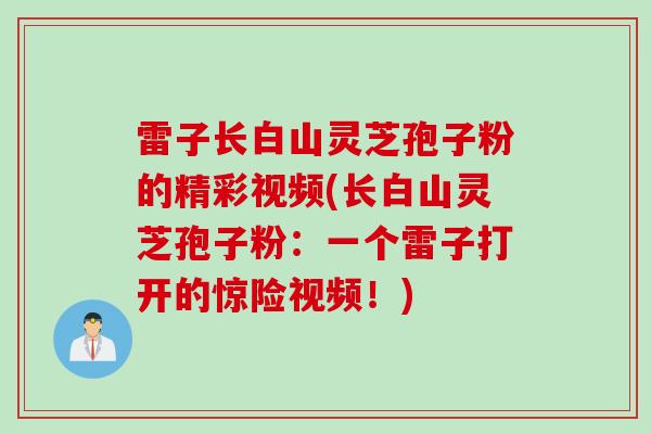 雷子长白山灵芝孢子粉的精彩视频(长白山灵芝孢子粉：一个雷子打开的惊险视频！)