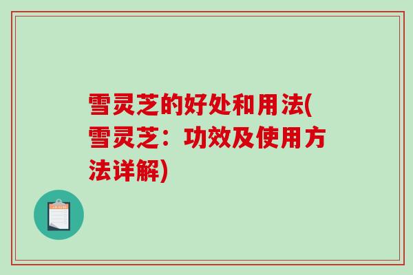 雪灵芝的好处和用法(雪灵芝:功效及使用方法详解) 雪灵芝的好处和用法(雪灵芝:功效及使用方法详解)