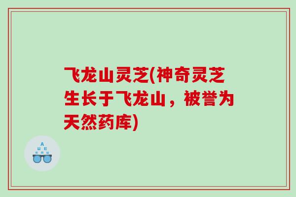 飞龙山灵芝(神奇灵芝生长于飞龙山，被誉为天然药库)