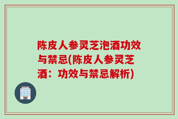 陈皮人参灵芝泡酒功效与禁忌(陈皮人参灵芝酒：功效与禁忌解析)