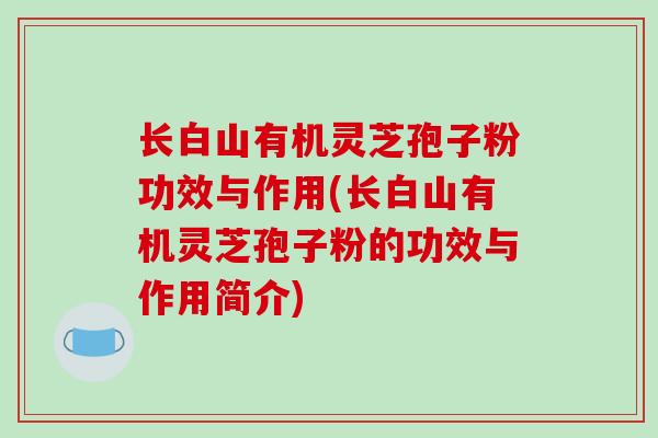 长白山有机灵芝孢子粉功效与作用(长白山有机灵芝孢子粉的功效与作用简介)