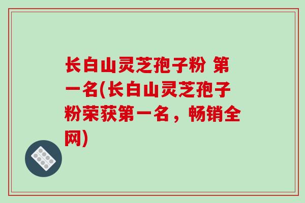 长白山灵芝孢子粉 第一名(长白山灵芝孢子粉荣获第一名，畅销全网)