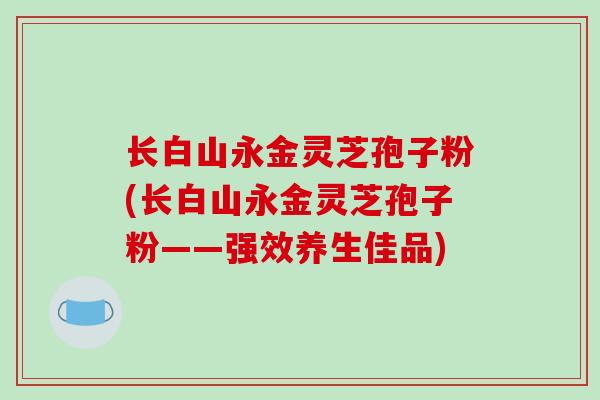 长白山永金灵芝孢子粉(长白山永金灵芝孢子粉——强效养生佳品)