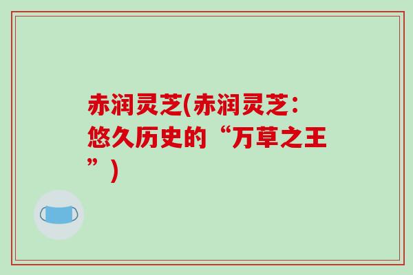 赤润灵芝(赤润灵芝：悠久历史的“万草之王”)