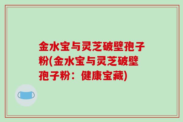 金水宝与灵芝破壁孢子粉(金水宝与灵芝破壁孢子粉：健康宝藏)