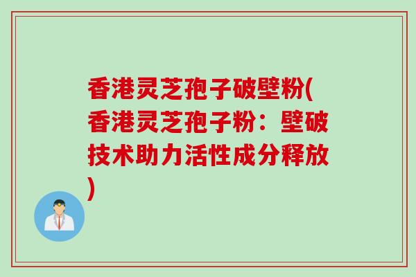 香港灵芝孢子破壁粉(香港灵芝孢子粉：壁破技术助力活性成分释放)
