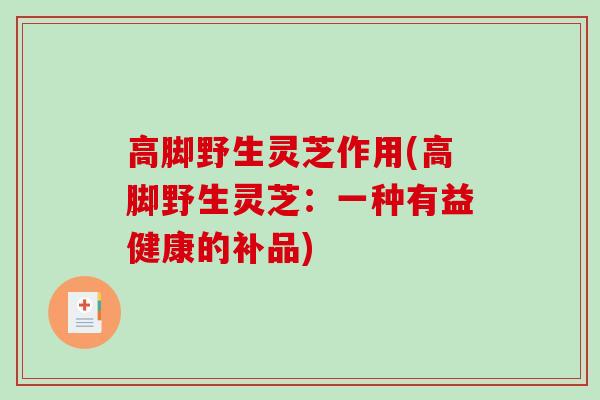 高脚野生灵芝作用(高脚野生灵芝：一种有益健康的补品)