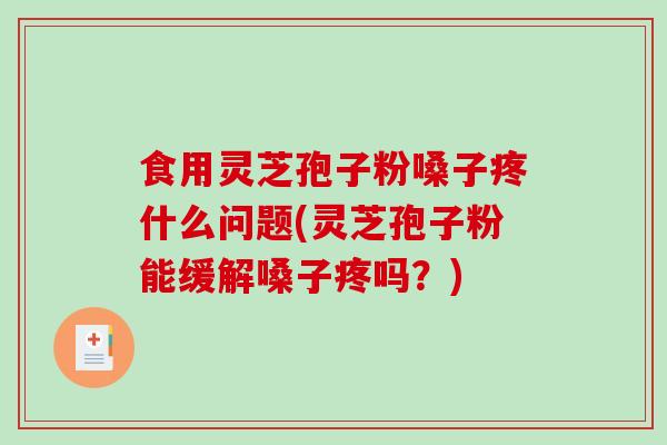 食用灵芝孢子粉嗓子疼什么问题(灵芝孢子粉能缓解嗓子疼吗？)