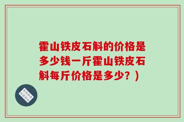 霍山铁皮石斛的价格是多少钱一斤霍山铁皮石斛每斤价格是多少？)