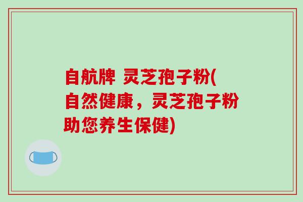 自航牌 灵芝孢子粉(自然健康，灵芝孢子粉助您养生保健)