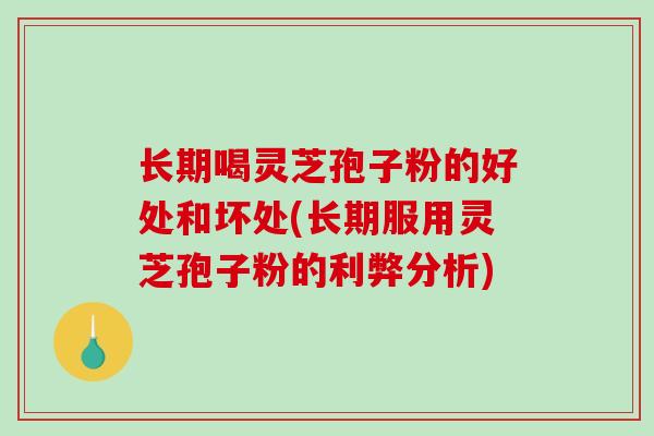 长期喝灵芝孢子粉的好处和坏处(长期服用灵芝孢子粉的利弊分析)