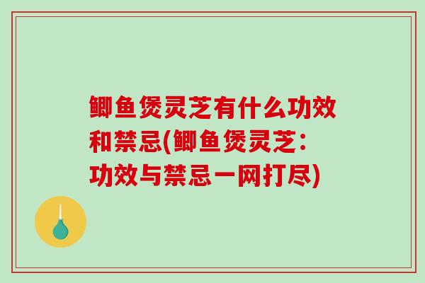 鲫鱼煲灵芝有什么功效和禁忌(鲫鱼煲灵芝：功效与禁忌一网打尽)