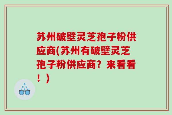 苏州破壁灵芝孢子粉供应商(苏州有破壁灵芝孢子粉供应商？来看看！)