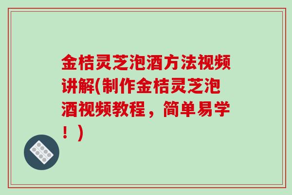 金桔灵芝泡酒方法视频讲解(制作金桔灵芝泡酒视频教程，简单易学！)