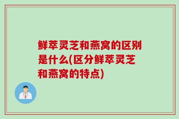 鲜萃灵芝和燕窝的区别是什么(区分鲜萃灵芝和燕窝的特点)